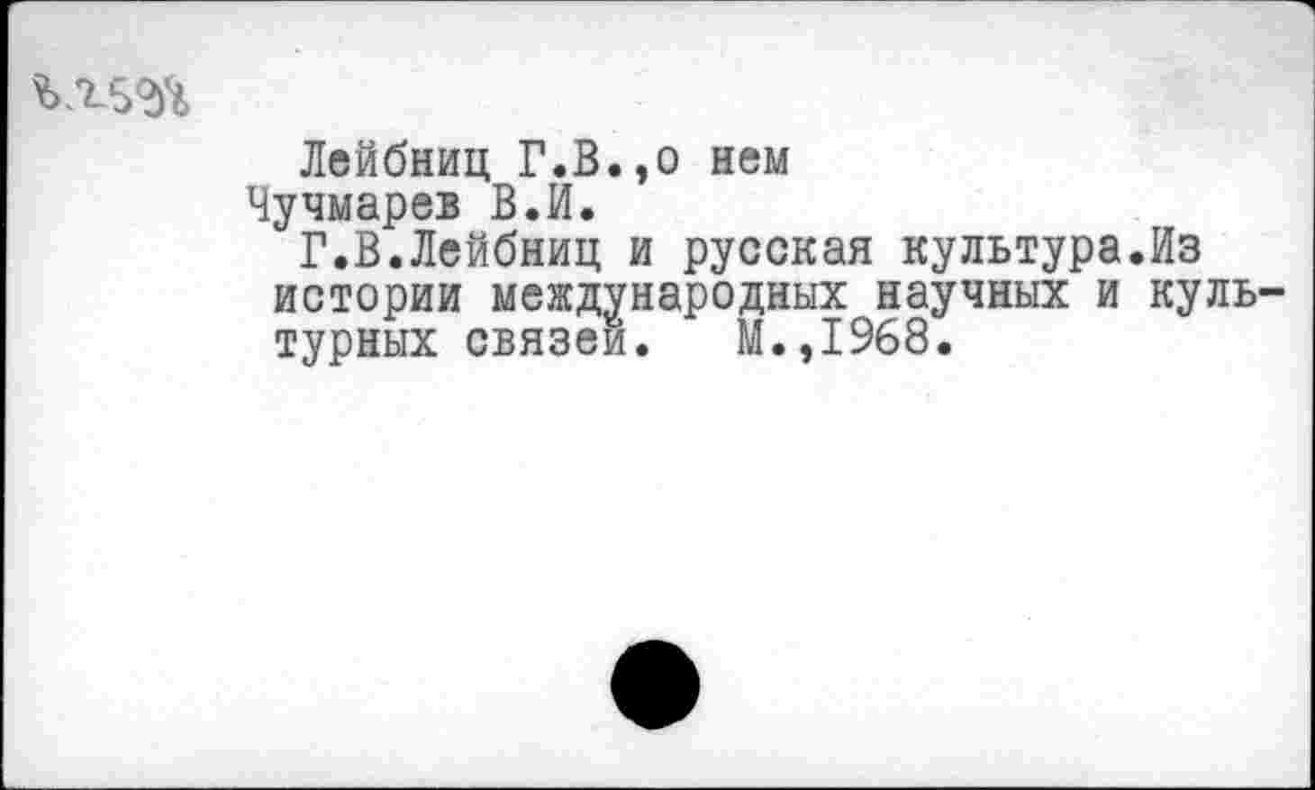 ﻿
Лейбниц Г.В.,о нем
Чучмарев В.И.
Г.В.Лейбниц и русская культура.Из истории международных научных и культурных связей. М.,1968.